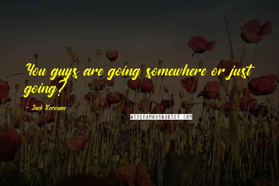 Jack Kerouac Quotes: You guys are going somewhere or just going?