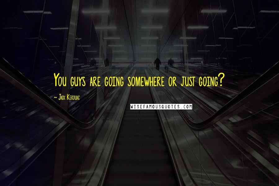 Jack Kerouac Quotes: You guys are going somewhere or just going?