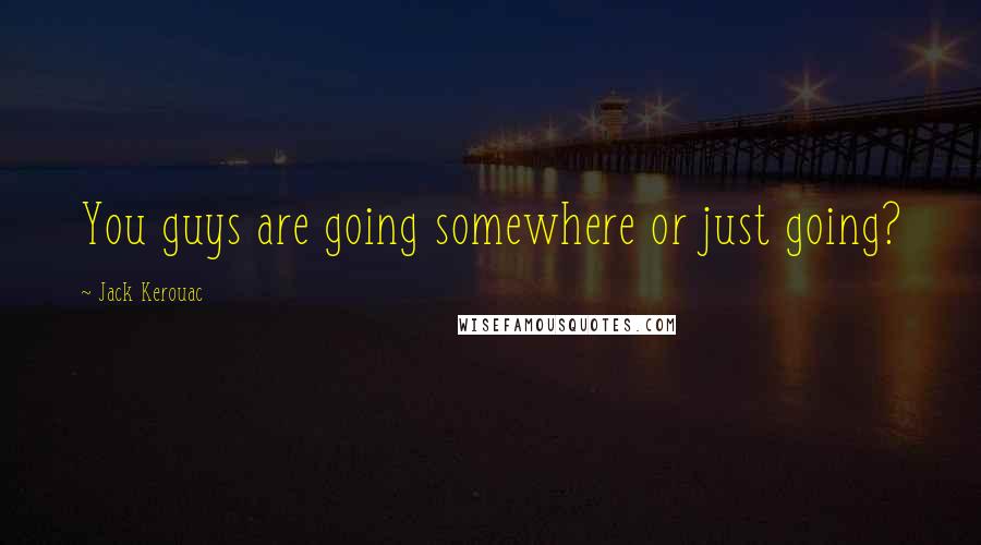 Jack Kerouac Quotes: You guys are going somewhere or just going?