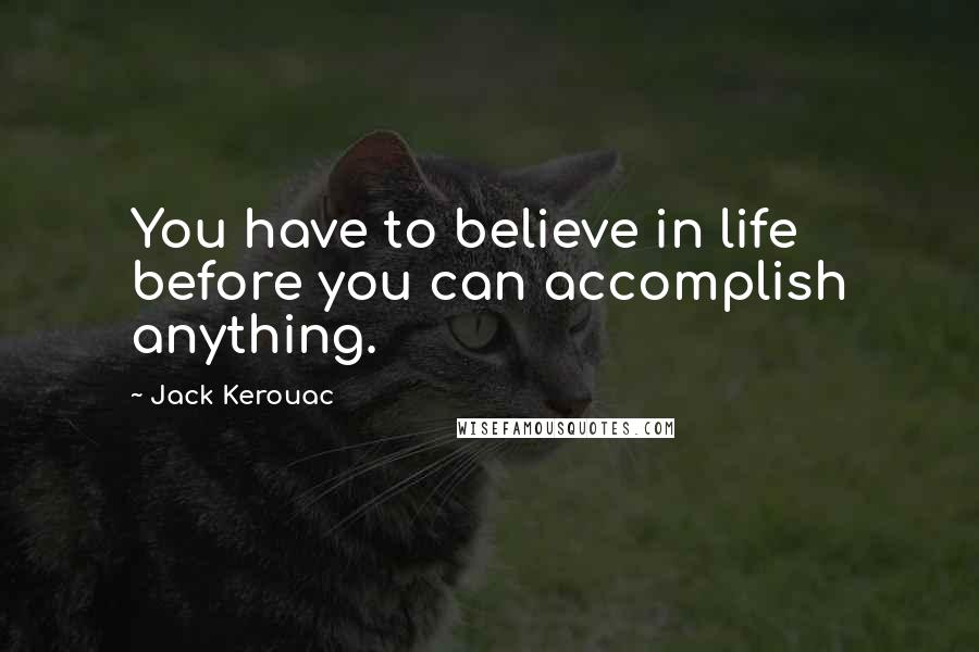 Jack Kerouac Quotes: You have to believe in life before you can accomplish anything.