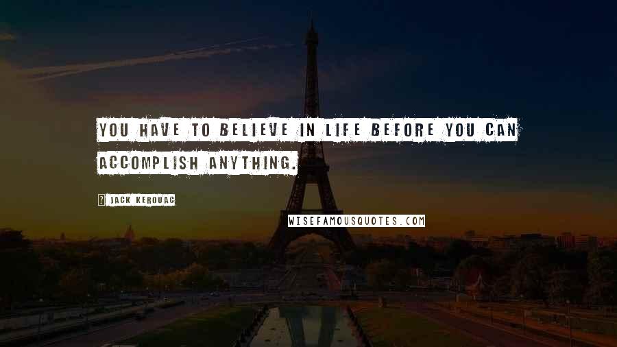 Jack Kerouac Quotes: You have to believe in life before you can accomplish anything.
