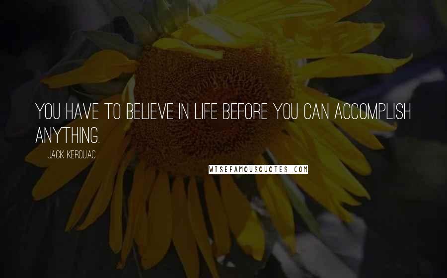 Jack Kerouac Quotes: You have to believe in life before you can accomplish anything.