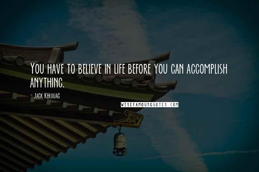 Jack Kerouac Quotes: You have to believe in life before you can accomplish anything.