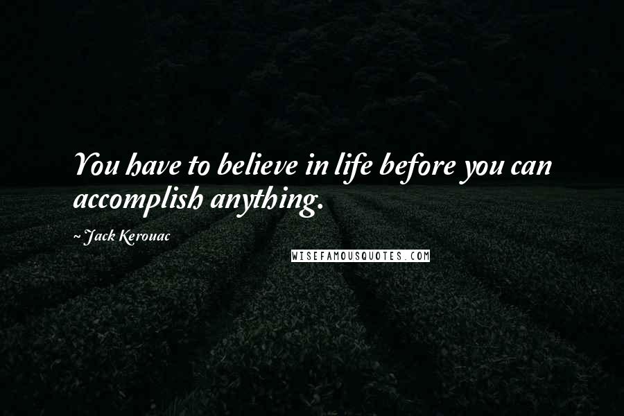 Jack Kerouac Quotes: You have to believe in life before you can accomplish anything.