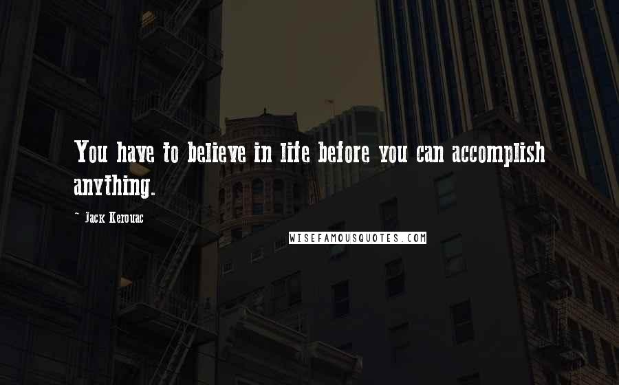 Jack Kerouac Quotes: You have to believe in life before you can accomplish anything.