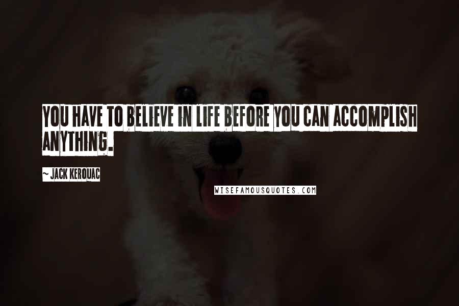 Jack Kerouac Quotes: You have to believe in life before you can accomplish anything.