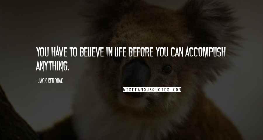 Jack Kerouac Quotes: You have to believe in life before you can accomplish anything.