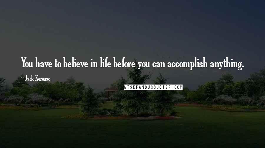 Jack Kerouac Quotes: You have to believe in life before you can accomplish anything.