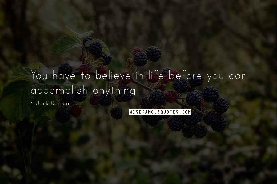 Jack Kerouac Quotes: You have to believe in life before you can accomplish anything.