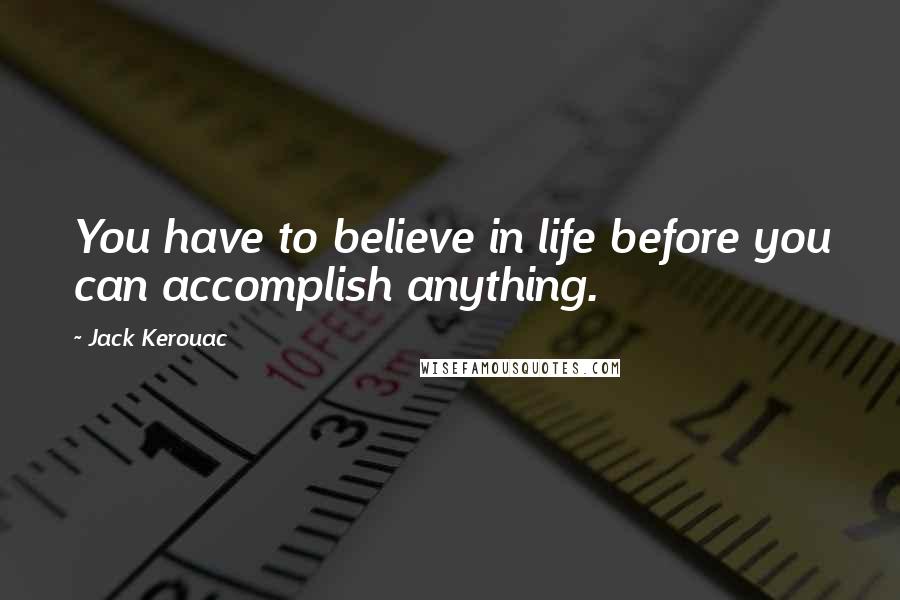 Jack Kerouac Quotes: You have to believe in life before you can accomplish anything.