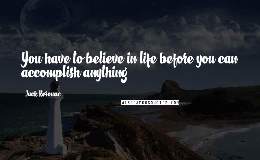 Jack Kerouac Quotes: You have to believe in life before you can accomplish anything.