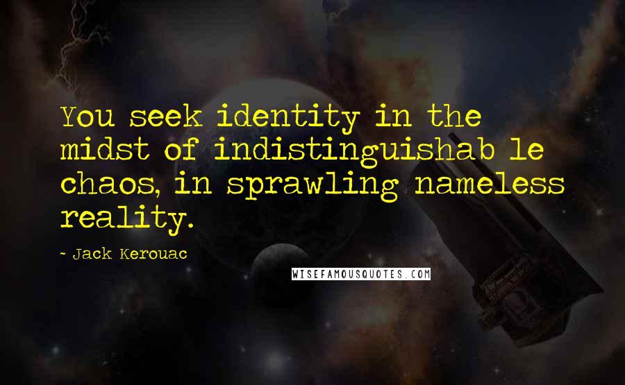 Jack Kerouac Quotes: You seek identity in the midst of indistinguishab le chaos, in sprawling nameless reality.