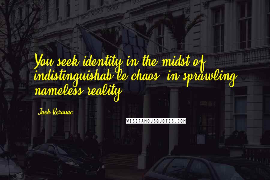 Jack Kerouac Quotes: You seek identity in the midst of indistinguishab le chaos, in sprawling nameless reality.