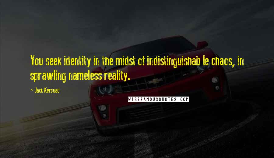 Jack Kerouac Quotes: You seek identity in the midst of indistinguishab le chaos, in sprawling nameless reality.