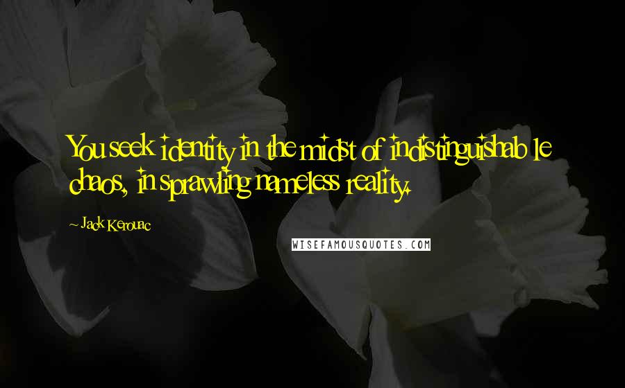 Jack Kerouac Quotes: You seek identity in the midst of indistinguishab le chaos, in sprawling nameless reality.