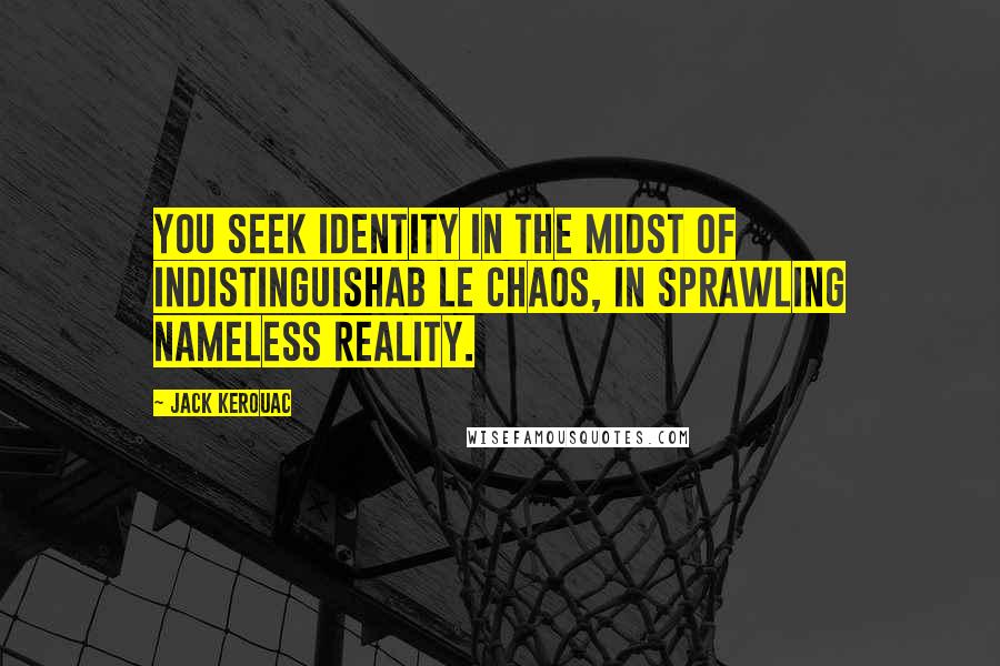 Jack Kerouac Quotes: You seek identity in the midst of indistinguishab le chaos, in sprawling nameless reality.