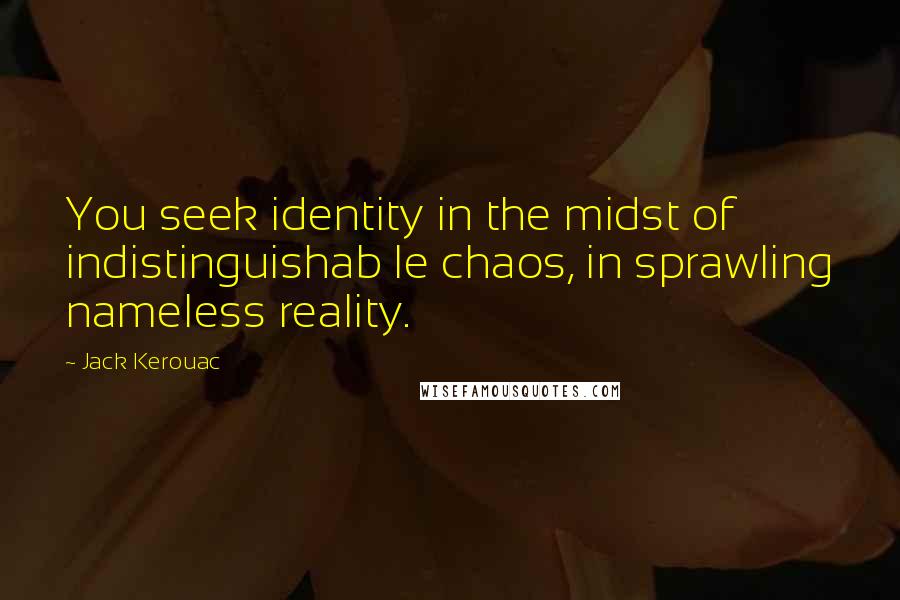 Jack Kerouac Quotes: You seek identity in the midst of indistinguishab le chaos, in sprawling nameless reality.