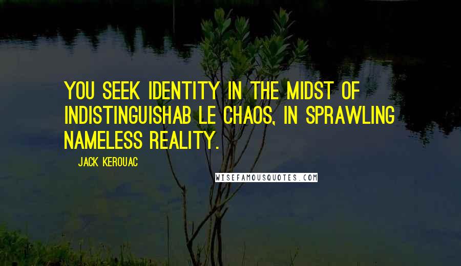 Jack Kerouac Quotes: You seek identity in the midst of indistinguishab le chaos, in sprawling nameless reality.