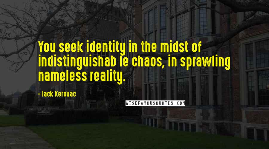 Jack Kerouac Quotes: You seek identity in the midst of indistinguishab le chaos, in sprawling nameless reality.