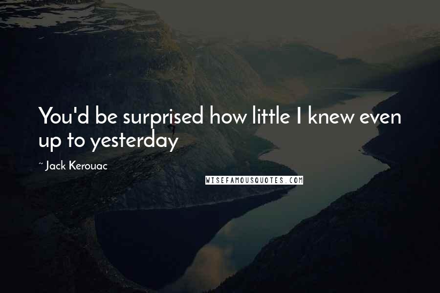 Jack Kerouac Quotes: You'd be surprised how little I knew even up to yesterday