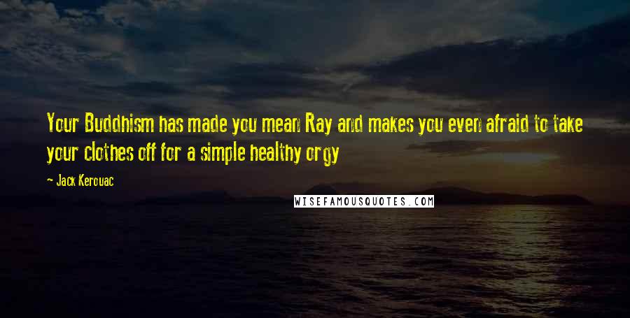 Jack Kerouac Quotes: Your Buddhism has made you mean Ray and makes you even afraid to take your clothes off for a simple healthy orgy