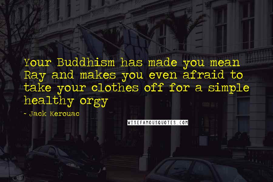 Jack Kerouac Quotes: Your Buddhism has made you mean Ray and makes you even afraid to take your clothes off for a simple healthy orgy