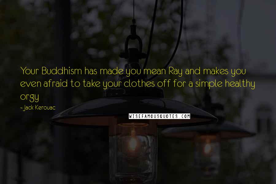 Jack Kerouac Quotes: Your Buddhism has made you mean Ray and makes you even afraid to take your clothes off for a simple healthy orgy