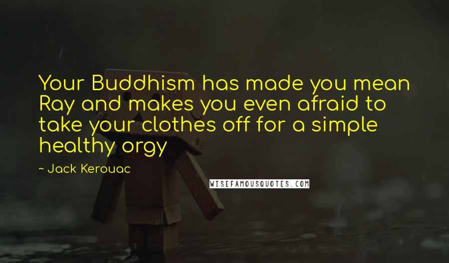 Jack Kerouac Quotes: Your Buddhism has made you mean Ray and makes you even afraid to take your clothes off for a simple healthy orgy