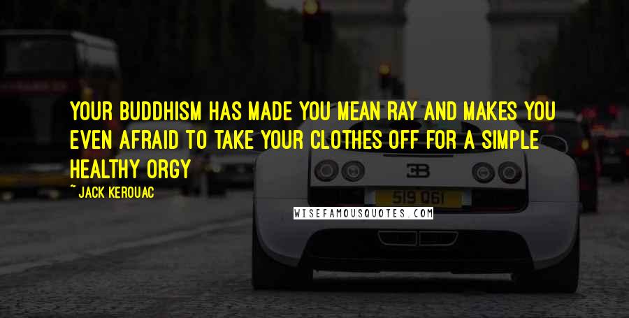 Jack Kerouac Quotes: Your Buddhism has made you mean Ray and makes you even afraid to take your clothes off for a simple healthy orgy