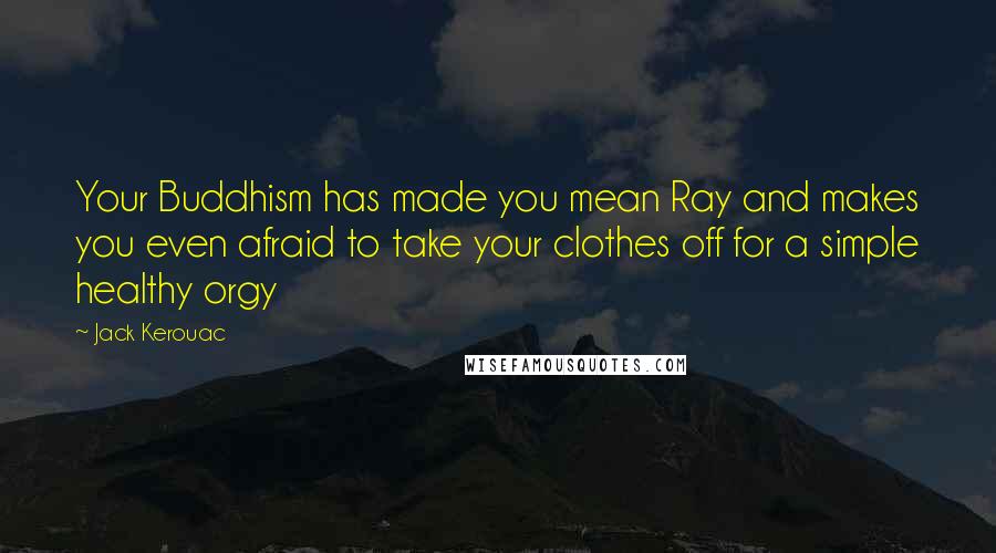 Jack Kerouac Quotes: Your Buddhism has made you mean Ray and makes you even afraid to take your clothes off for a simple healthy orgy