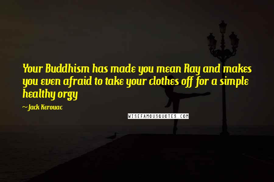 Jack Kerouac Quotes: Your Buddhism has made you mean Ray and makes you even afraid to take your clothes off for a simple healthy orgy