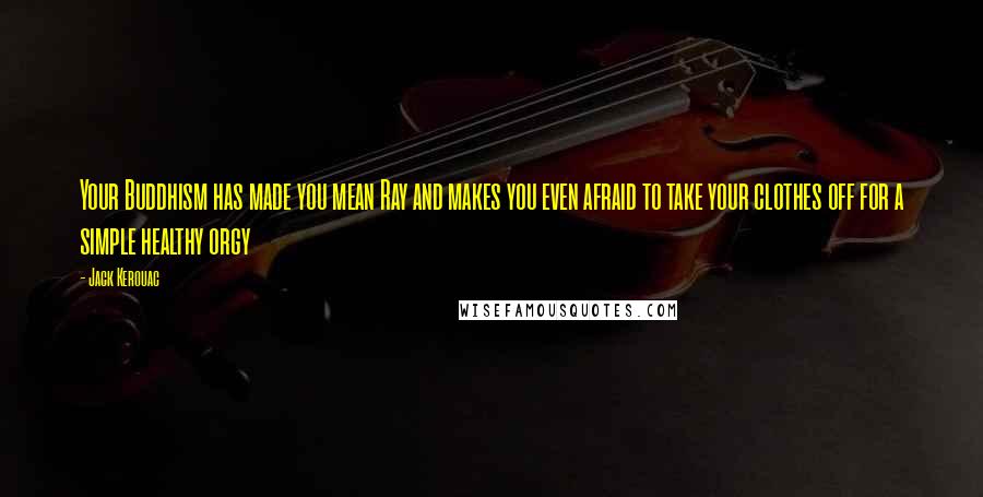 Jack Kerouac Quotes: Your Buddhism has made you mean Ray and makes you even afraid to take your clothes off for a simple healthy orgy