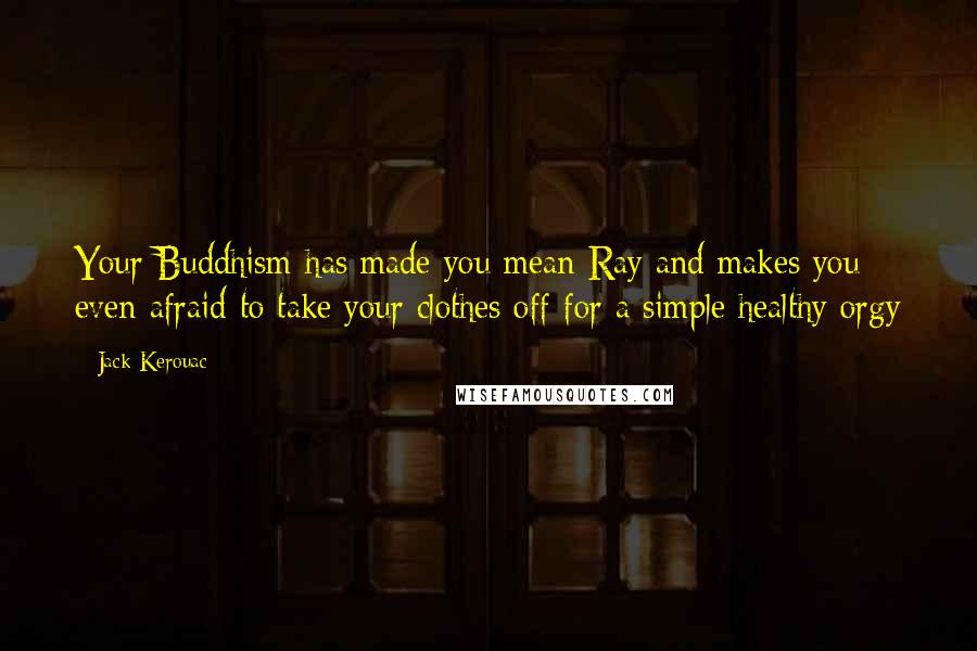 Jack Kerouac Quotes: Your Buddhism has made you mean Ray and makes you even afraid to take your clothes off for a simple healthy orgy