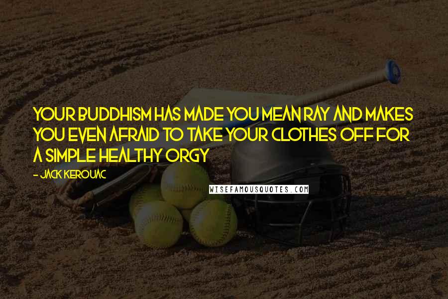 Jack Kerouac Quotes: Your Buddhism has made you mean Ray and makes you even afraid to take your clothes off for a simple healthy orgy