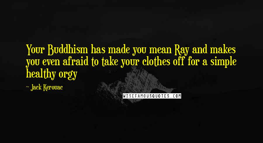 Jack Kerouac Quotes: Your Buddhism has made you mean Ray and makes you even afraid to take your clothes off for a simple healthy orgy