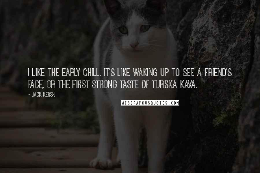 Jack Kersh Quotes: I like the early chill. It's like waking up to see a friend's face, or the first strong taste of turska kava.