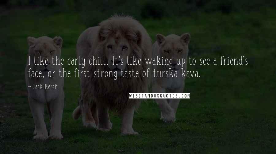 Jack Kersh Quotes: I like the early chill. It's like waking up to see a friend's face, or the first strong taste of turska kava.