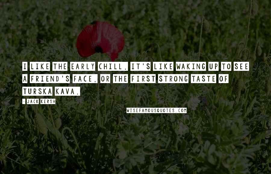 Jack Kersh Quotes: I like the early chill. It's like waking up to see a friend's face, or the first strong taste of turska kava.