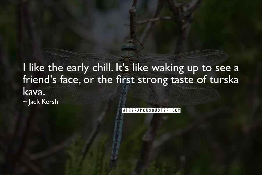 Jack Kersh Quotes: I like the early chill. It's like waking up to see a friend's face, or the first strong taste of turska kava.