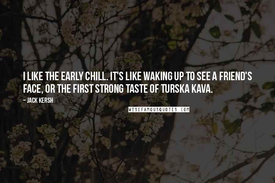 Jack Kersh Quotes: I like the early chill. It's like waking up to see a friend's face, or the first strong taste of turska kava.