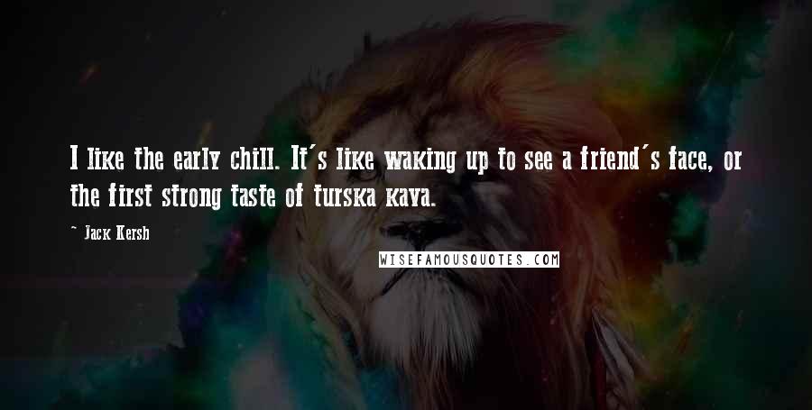 Jack Kersh Quotes: I like the early chill. It's like waking up to see a friend's face, or the first strong taste of turska kava.