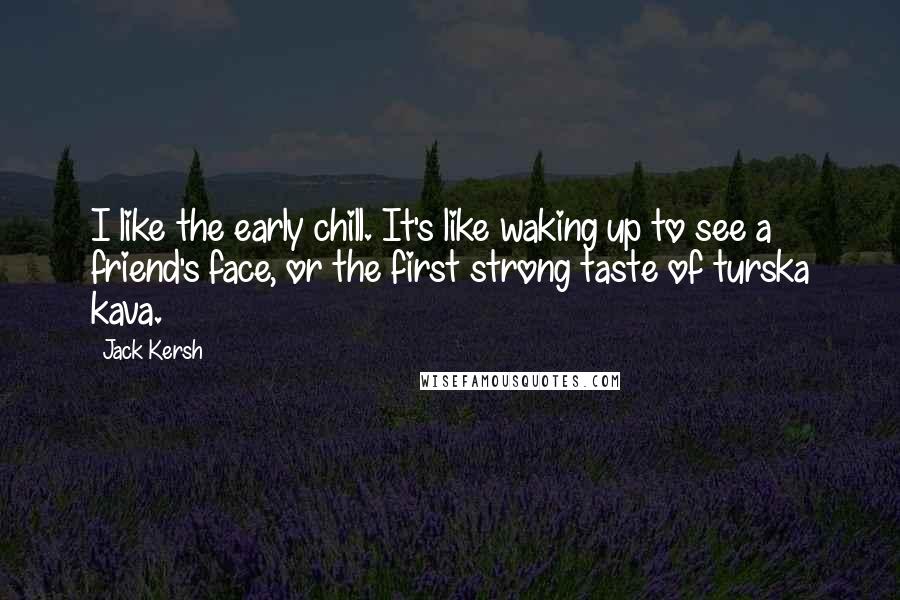 Jack Kersh Quotes: I like the early chill. It's like waking up to see a friend's face, or the first strong taste of turska kava.