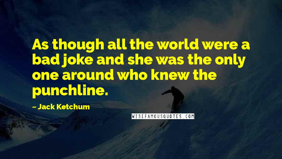 Jack Ketchum Quotes: As though all the world were a bad joke and she was the only one around who knew the punchline.