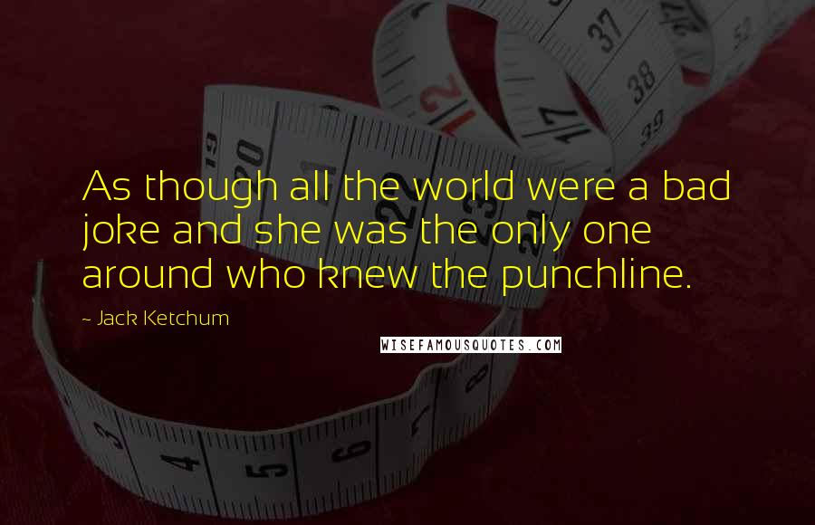 Jack Ketchum Quotes: As though all the world were a bad joke and she was the only one around who knew the punchline.