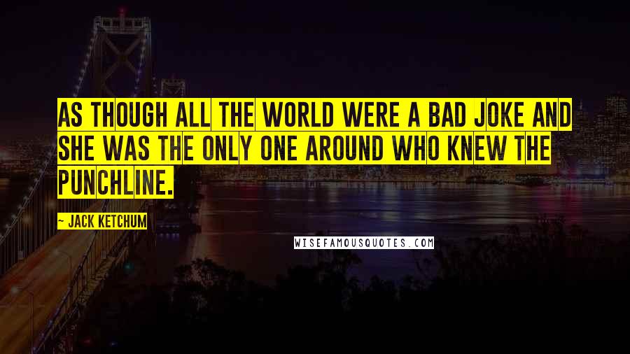 Jack Ketchum Quotes: As though all the world were a bad joke and she was the only one around who knew the punchline.