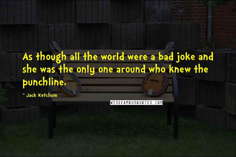 Jack Ketchum Quotes: As though all the world were a bad joke and she was the only one around who knew the punchline.