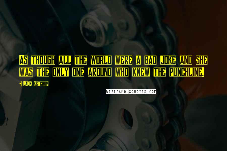 Jack Ketchum Quotes: As though all the world were a bad joke and she was the only one around who knew the punchline.