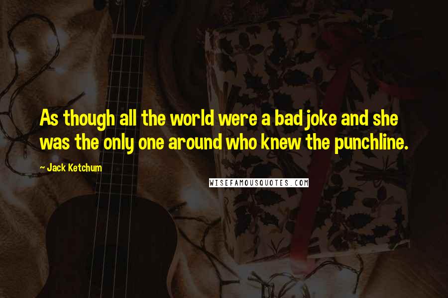 Jack Ketchum Quotes: As though all the world were a bad joke and she was the only one around who knew the punchline.