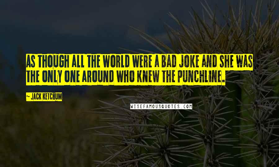 Jack Ketchum Quotes: As though all the world were a bad joke and she was the only one around who knew the punchline.
