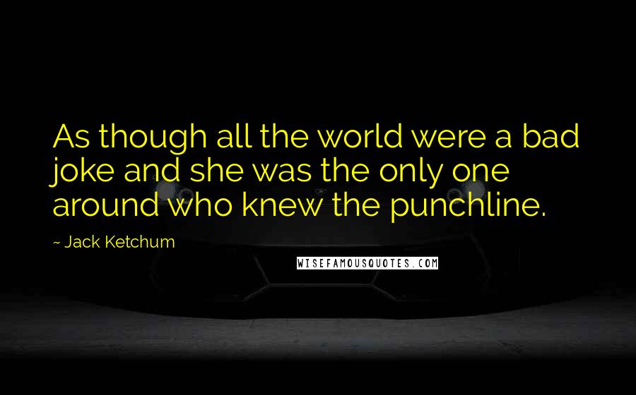 Jack Ketchum Quotes: As though all the world were a bad joke and she was the only one around who knew the punchline.